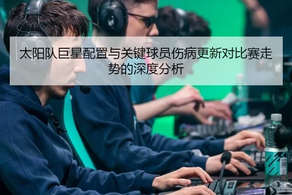 太阳队巨星配置与关键球员伤病更新对比赛走势的深度分析